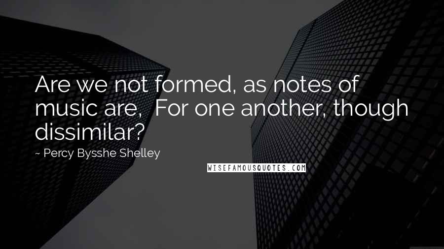 Percy Bysshe Shelley Quotes: Are we not formed, as notes of music are, For one another, though dissimilar?