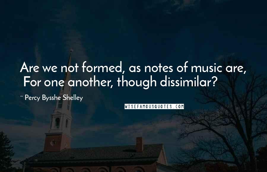 Percy Bysshe Shelley Quotes: Are we not formed, as notes of music are, For one another, though dissimilar?