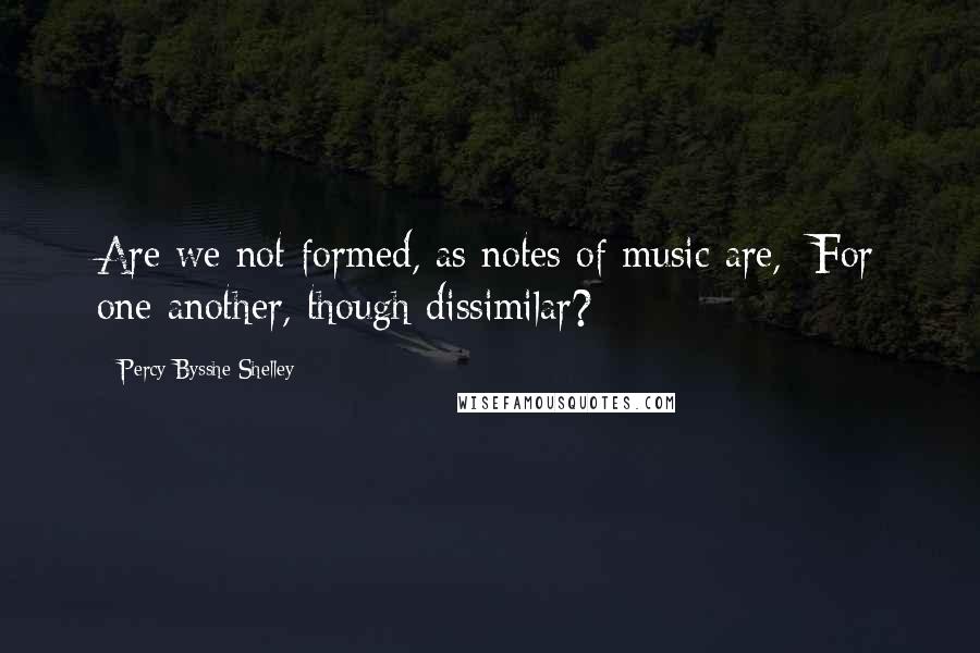 Percy Bysshe Shelley Quotes: Are we not formed, as notes of music are, For one another, though dissimilar?