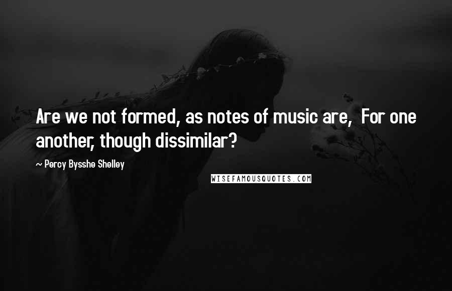 Percy Bysshe Shelley Quotes: Are we not formed, as notes of music are, For one another, though dissimilar?
