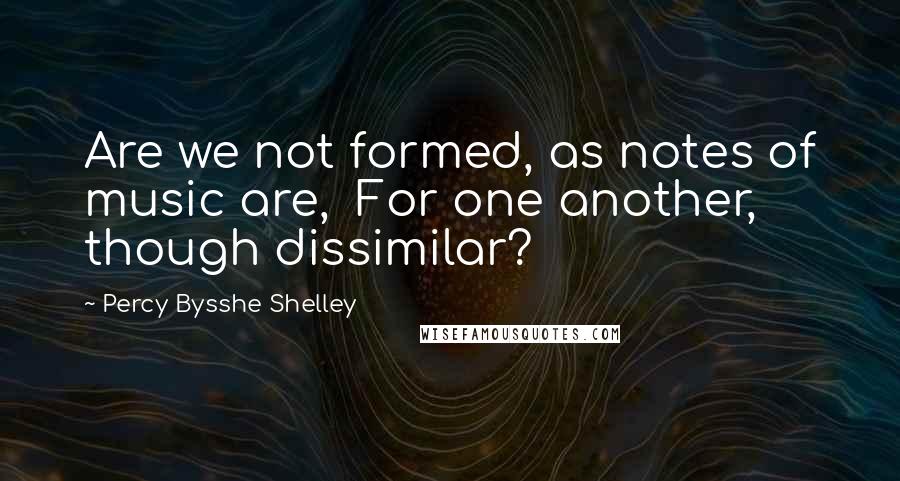 Percy Bysshe Shelley Quotes: Are we not formed, as notes of music are, For one another, though dissimilar?
