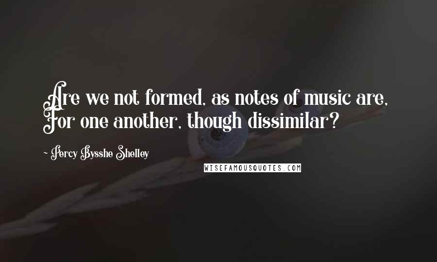 Percy Bysshe Shelley Quotes: Are we not formed, as notes of music are, For one another, though dissimilar?