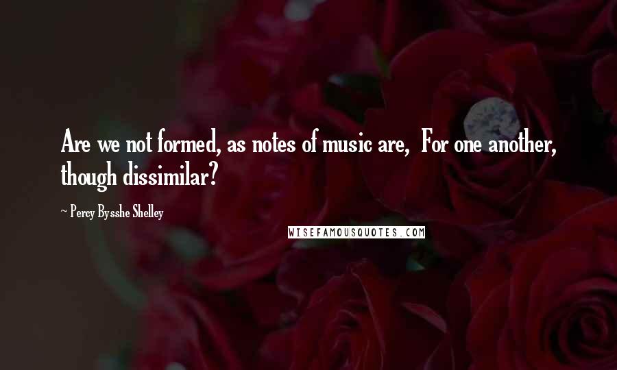 Percy Bysshe Shelley Quotes: Are we not formed, as notes of music are, For one another, though dissimilar?