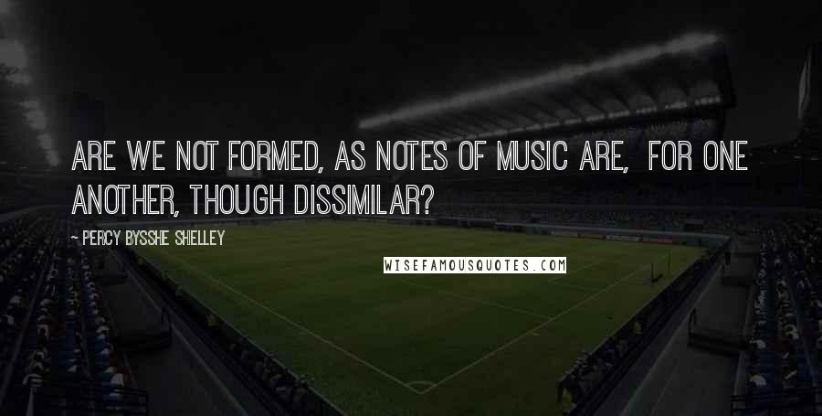Percy Bysshe Shelley Quotes: Are we not formed, as notes of music are, For one another, though dissimilar?