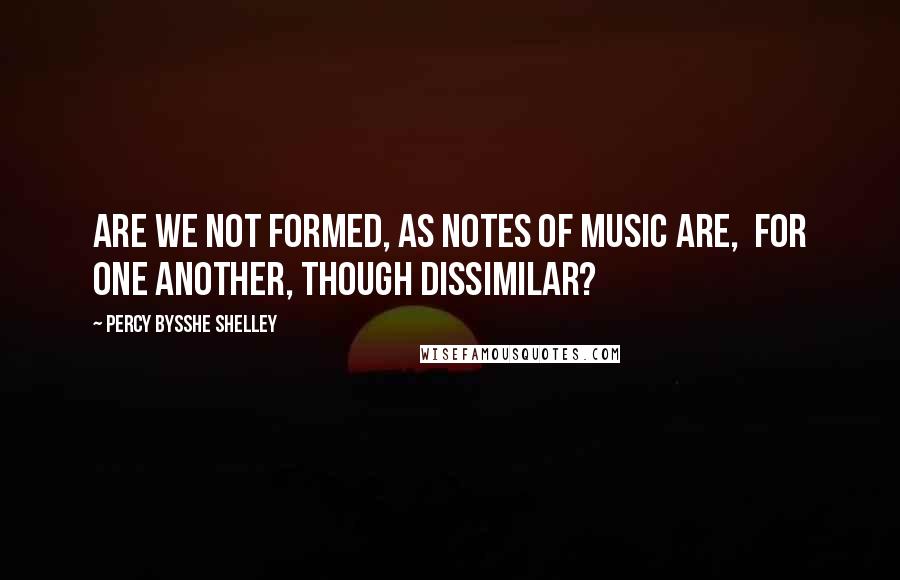 Percy Bysshe Shelley Quotes: Are we not formed, as notes of music are, For one another, though dissimilar?