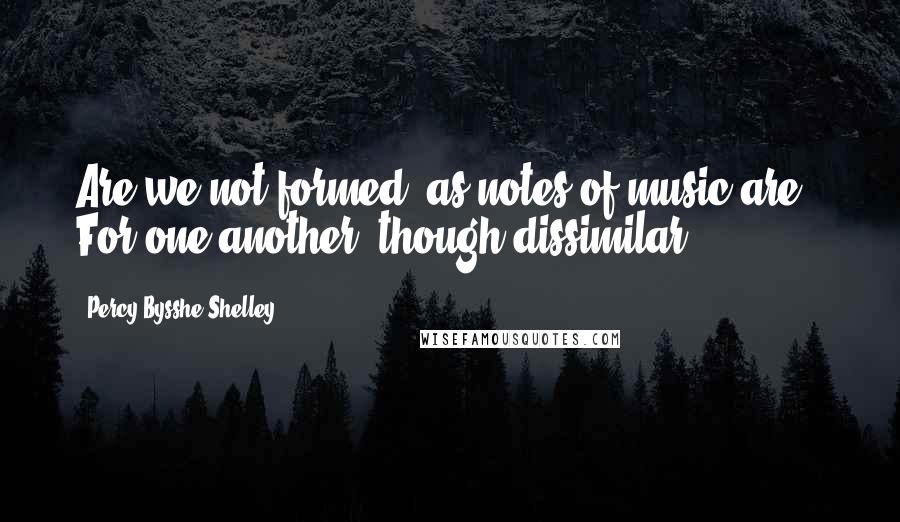 Percy Bysshe Shelley Quotes: Are we not formed, as notes of music are, For one another, though dissimilar?