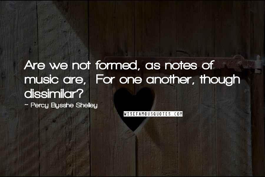 Percy Bysshe Shelley Quotes: Are we not formed, as notes of music are, For one another, though dissimilar?