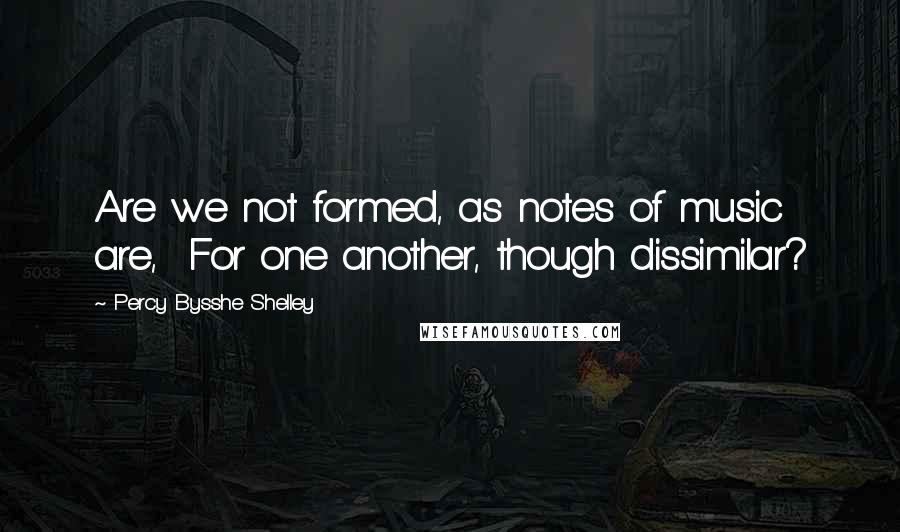 Percy Bysshe Shelley Quotes: Are we not formed, as notes of music are, For one another, though dissimilar?