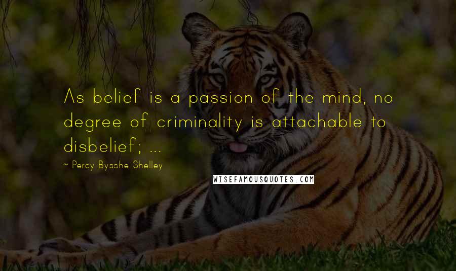 Percy Bysshe Shelley Quotes: As belief is a passion of the mind, no degree of criminality is attachable to disbelief; ...