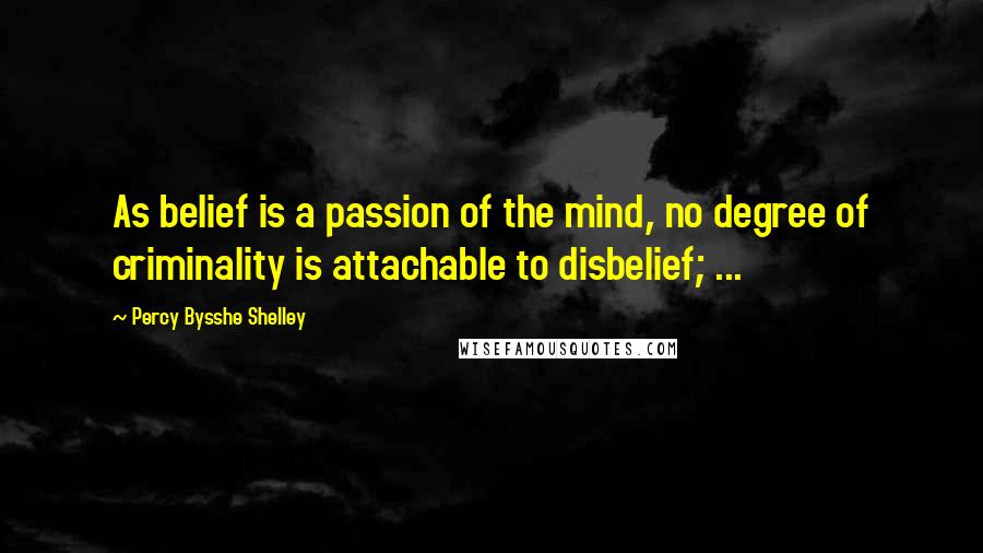 Percy Bysshe Shelley Quotes: As belief is a passion of the mind, no degree of criminality is attachable to disbelief; ...