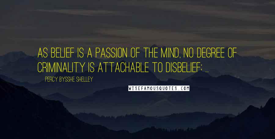 Percy Bysshe Shelley Quotes: As belief is a passion of the mind, no degree of criminality is attachable to disbelief; ...