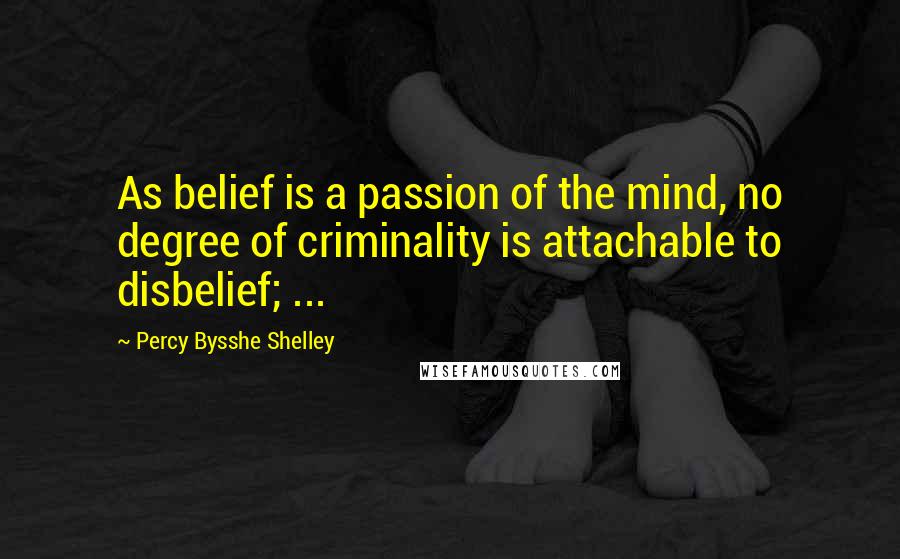 Percy Bysshe Shelley Quotes: As belief is a passion of the mind, no degree of criminality is attachable to disbelief; ...
