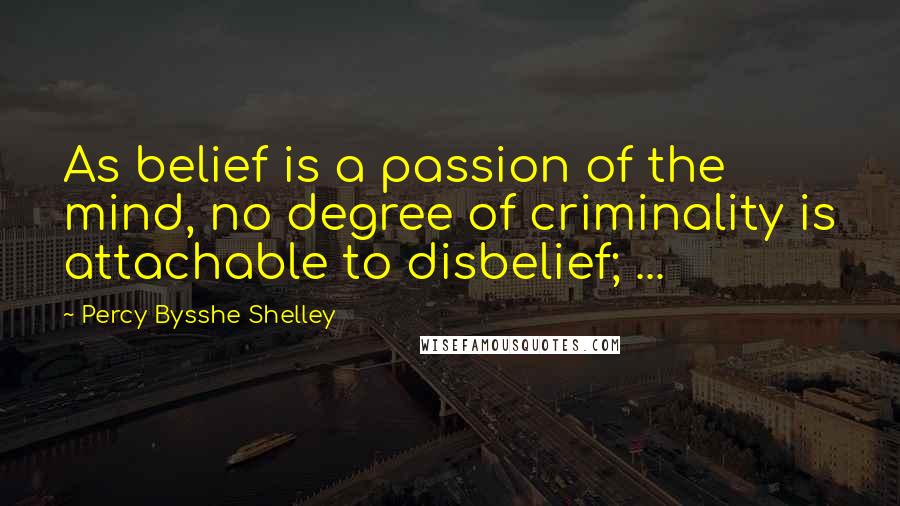 Percy Bysshe Shelley Quotes: As belief is a passion of the mind, no degree of criminality is attachable to disbelief; ...