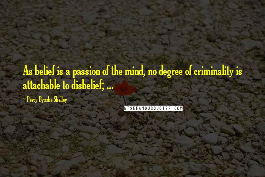 Percy Bysshe Shelley Quotes: As belief is a passion of the mind, no degree of criminality is attachable to disbelief; ...
