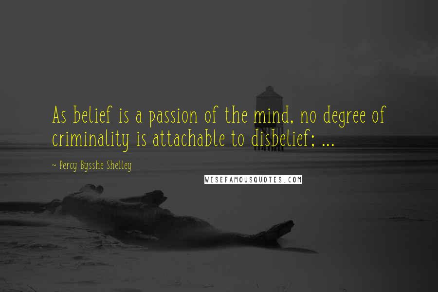 Percy Bysshe Shelley Quotes: As belief is a passion of the mind, no degree of criminality is attachable to disbelief; ...