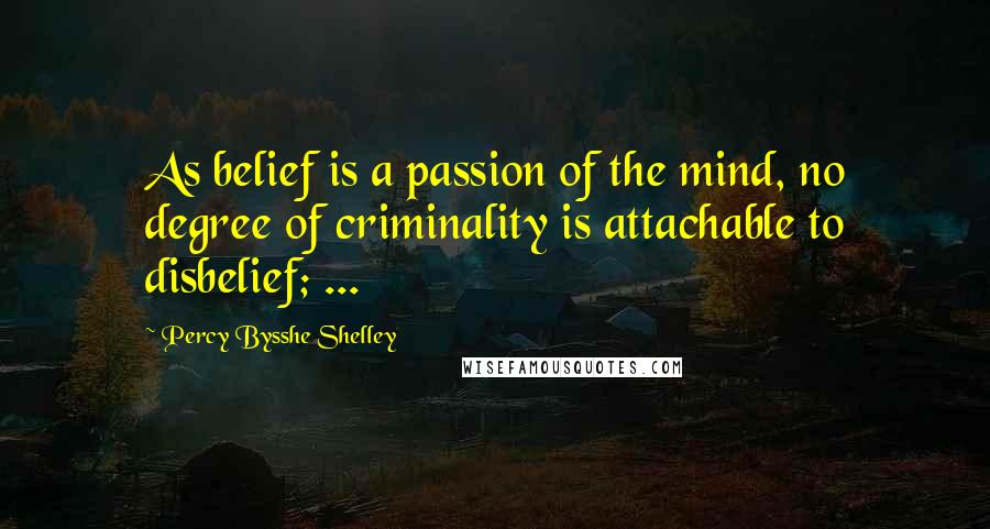 Percy Bysshe Shelley Quotes: As belief is a passion of the mind, no degree of criminality is attachable to disbelief; ...