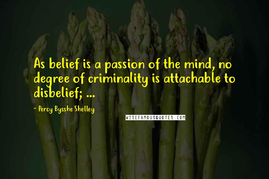 Percy Bysshe Shelley Quotes: As belief is a passion of the mind, no degree of criminality is attachable to disbelief; ...