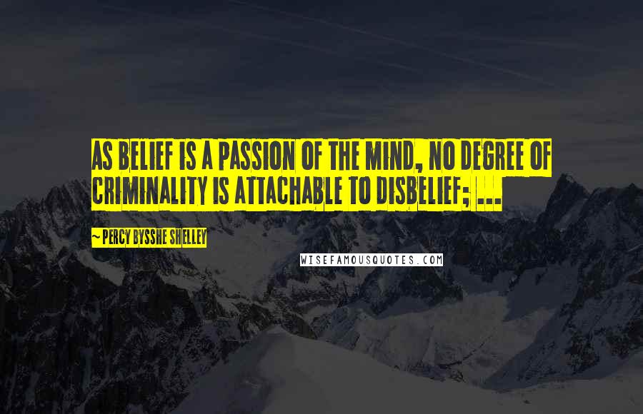 Percy Bysshe Shelley Quotes: As belief is a passion of the mind, no degree of criminality is attachable to disbelief; ...