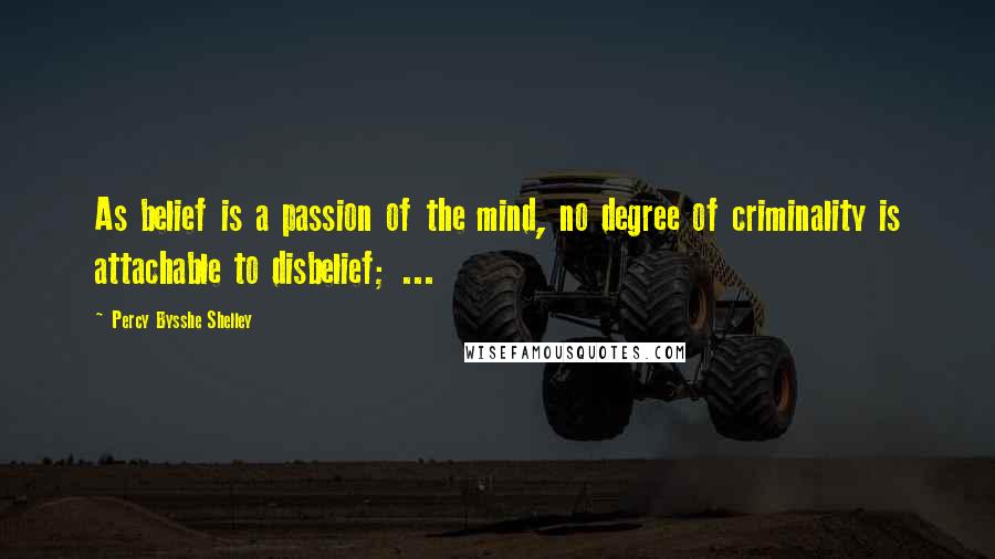 Percy Bysshe Shelley Quotes: As belief is a passion of the mind, no degree of criminality is attachable to disbelief; ...
