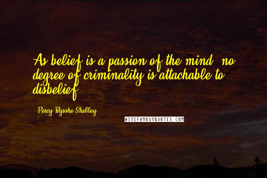 Percy Bysshe Shelley Quotes: As belief is a passion of the mind, no degree of criminality is attachable to disbelief; ...