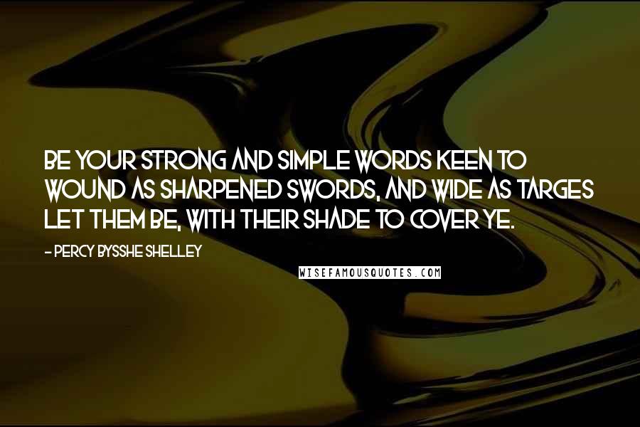 Percy Bysshe Shelley Quotes: Be your strong and simple words Keen to wound as sharpened swords, And wide as targes let them be, With their shade to cover ye.