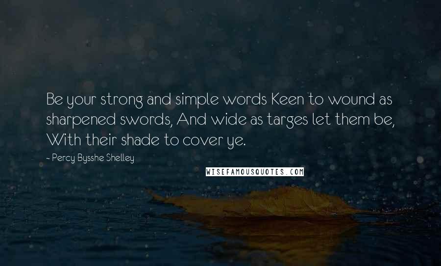 Percy Bysshe Shelley Quotes: Be your strong and simple words Keen to wound as sharpened swords, And wide as targes let them be, With their shade to cover ye.