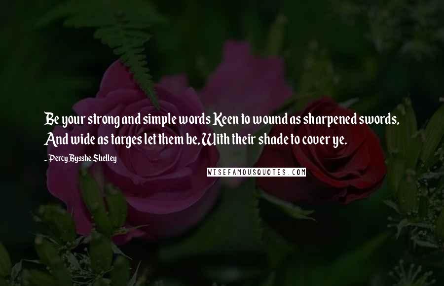 Percy Bysshe Shelley Quotes: Be your strong and simple words Keen to wound as sharpened swords, And wide as targes let them be, With their shade to cover ye.