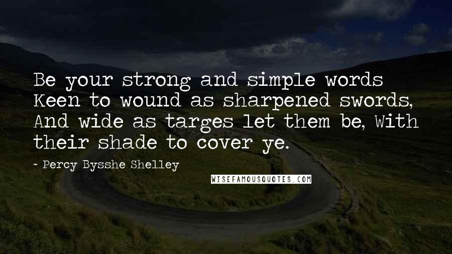 Percy Bysshe Shelley Quotes: Be your strong and simple words Keen to wound as sharpened swords, And wide as targes let them be, With their shade to cover ye.