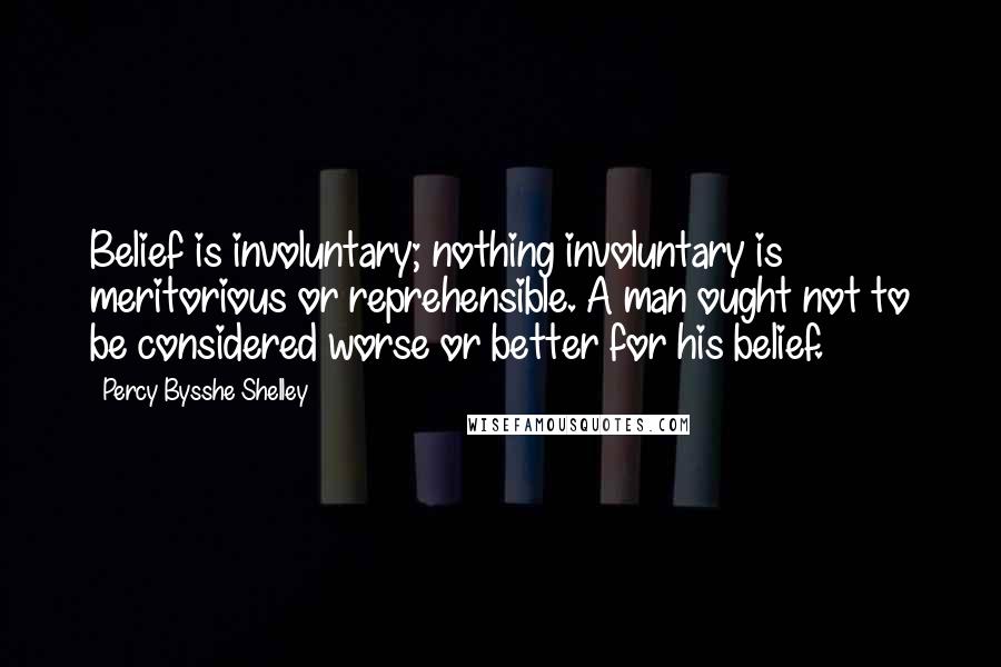 Percy Bysshe Shelley Quotes: Belief is involuntary; nothing involuntary is meritorious or reprehensible. A man ought not to be considered worse or better for his belief.