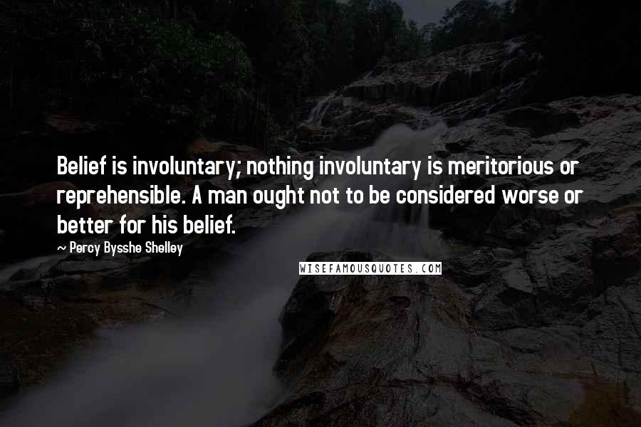 Percy Bysshe Shelley Quotes: Belief is involuntary; nothing involuntary is meritorious or reprehensible. A man ought not to be considered worse or better for his belief.