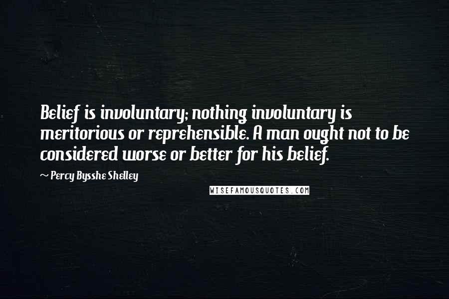 Percy Bysshe Shelley Quotes: Belief is involuntary; nothing involuntary is meritorious or reprehensible. A man ought not to be considered worse or better for his belief.