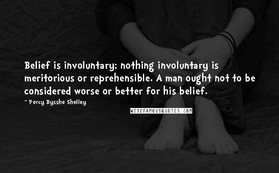 Percy Bysshe Shelley Quotes: Belief is involuntary; nothing involuntary is meritorious or reprehensible. A man ought not to be considered worse or better for his belief.