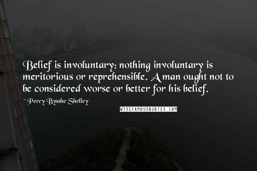 Percy Bysshe Shelley Quotes: Belief is involuntary; nothing involuntary is meritorious or reprehensible. A man ought not to be considered worse or better for his belief.