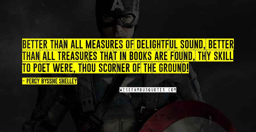 Percy Bysshe Shelley Quotes: Better than all measures Of delightful sound, Better than all treasures That in books are found, Thy skill to poet were, thou scorner of the ground!