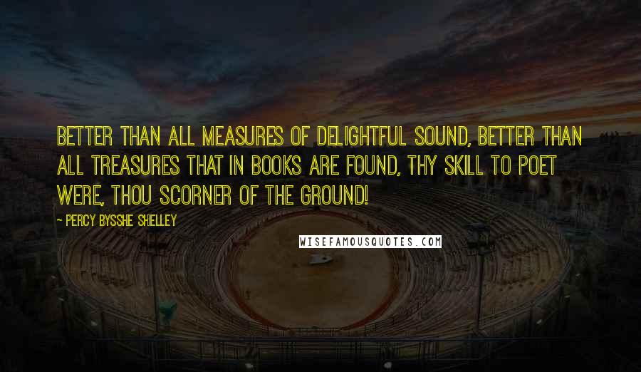 Percy Bysshe Shelley Quotes: Better than all measures Of delightful sound, Better than all treasures That in books are found, Thy skill to poet were, thou scorner of the ground!