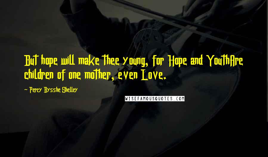 Percy Bysshe Shelley Quotes: But hope will make thee young, for Hope and YouthAre children of one mother, even Love.