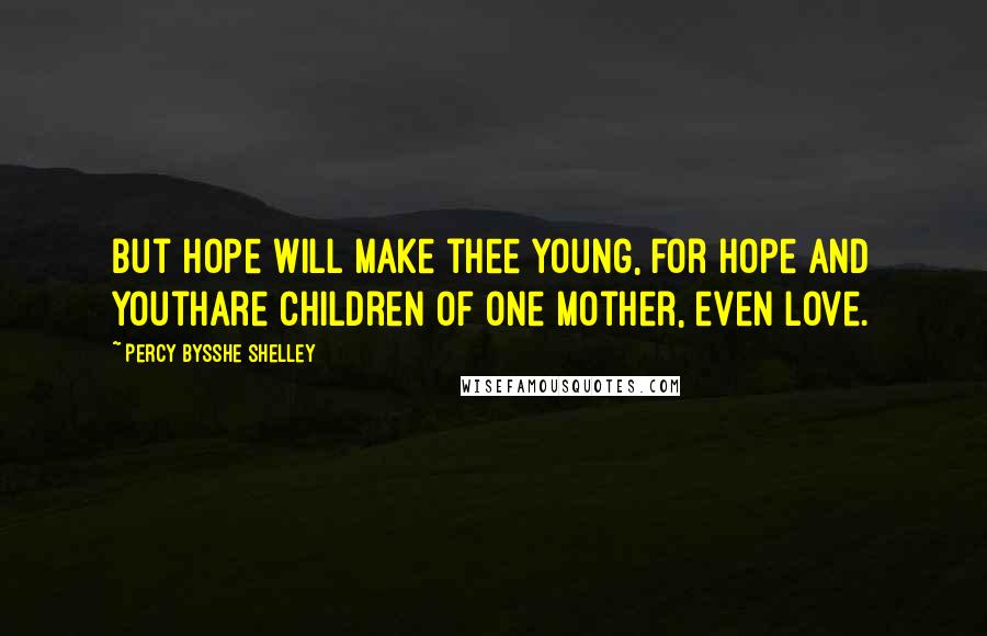 Percy Bysshe Shelley Quotes: But hope will make thee young, for Hope and YouthAre children of one mother, even Love.