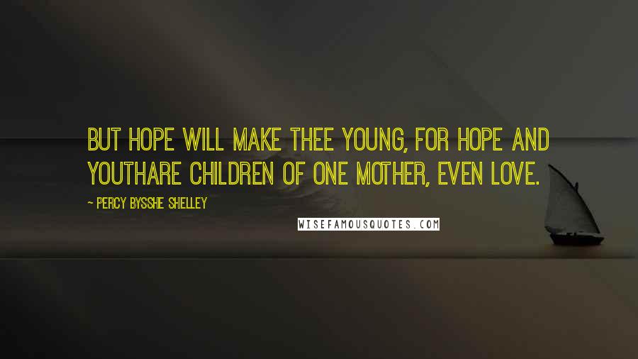 Percy Bysshe Shelley Quotes: But hope will make thee young, for Hope and YouthAre children of one mother, even Love.