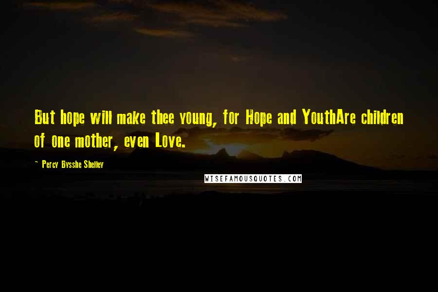 Percy Bysshe Shelley Quotes: But hope will make thee young, for Hope and YouthAre children of one mother, even Love.