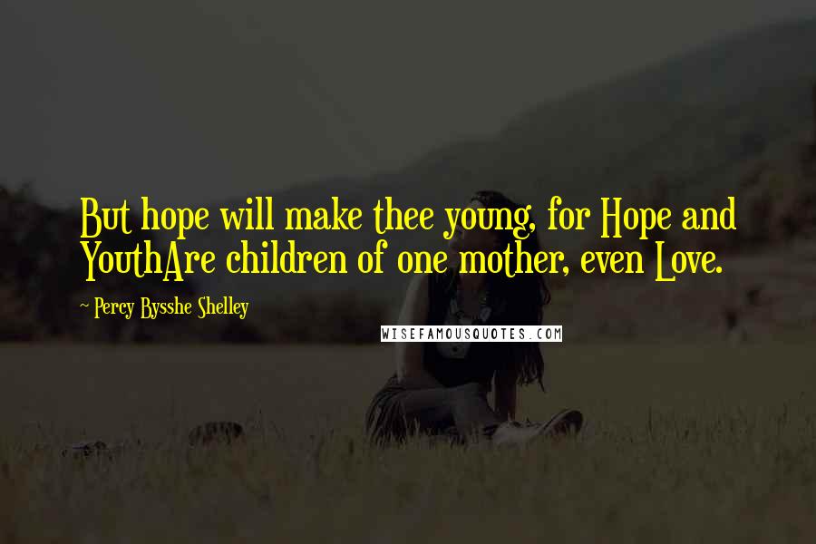 Percy Bysshe Shelley Quotes: But hope will make thee young, for Hope and YouthAre children of one mother, even Love.