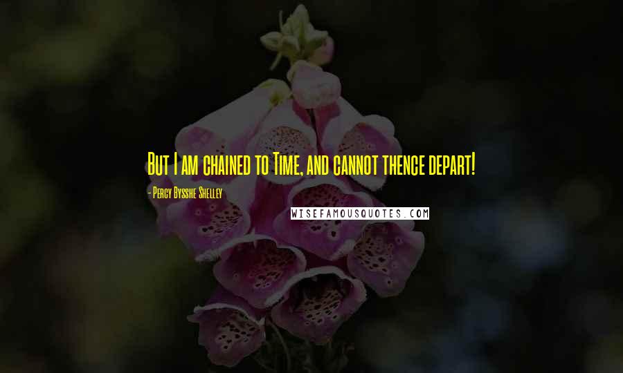 Percy Bysshe Shelley Quotes: But I am chained to Time, and cannot thence depart!