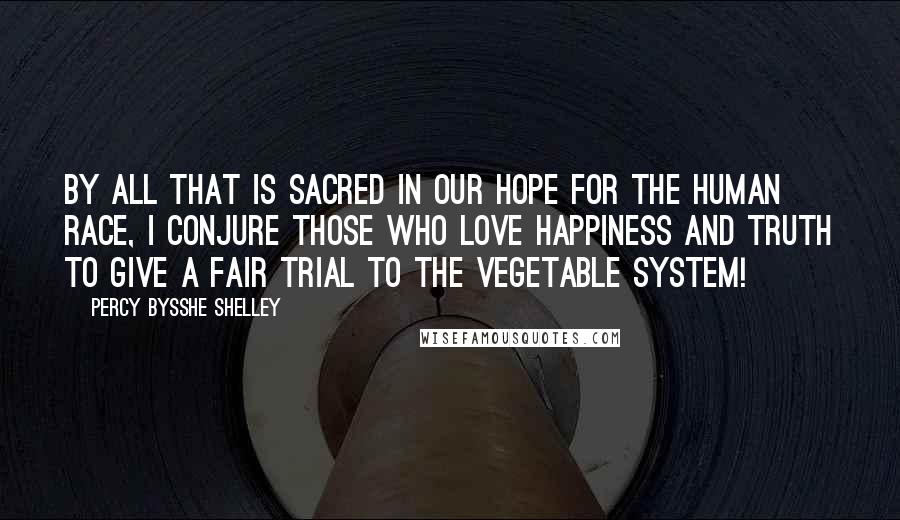 Percy Bysshe Shelley Quotes: By all that is sacred in our hope for the human race, I conjure those who love happiness and truth to give a fair trial to the vegetable system!