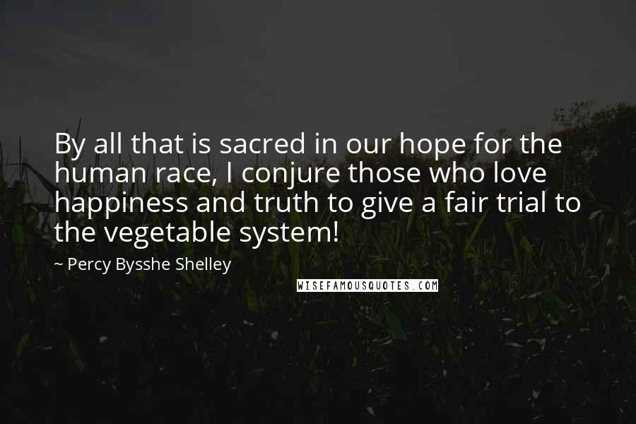 Percy Bysshe Shelley Quotes: By all that is sacred in our hope for the human race, I conjure those who love happiness and truth to give a fair trial to the vegetable system!