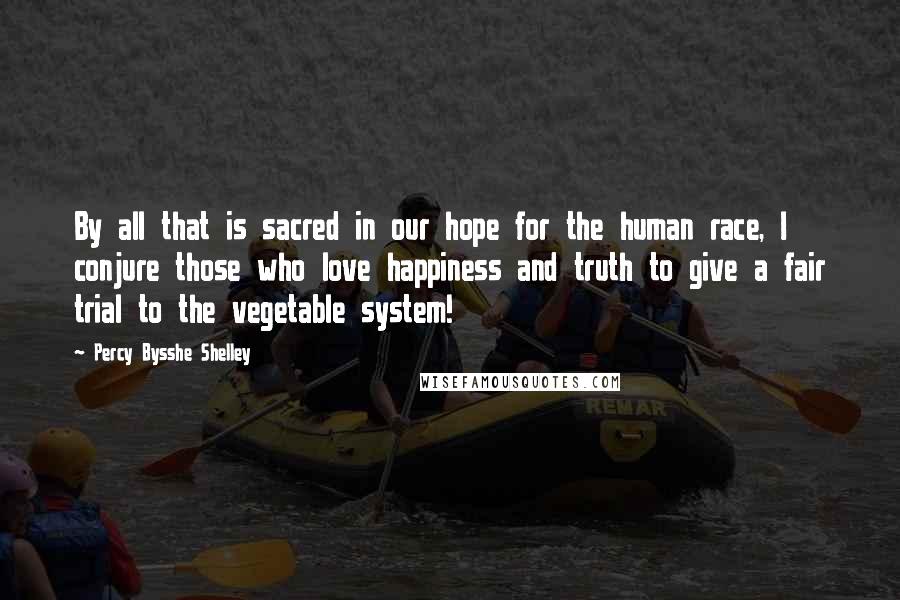 Percy Bysshe Shelley Quotes: By all that is sacred in our hope for the human race, I conjure those who love happiness and truth to give a fair trial to the vegetable system!