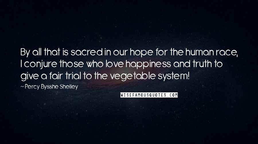 Percy Bysshe Shelley Quotes: By all that is sacred in our hope for the human race, I conjure those who love happiness and truth to give a fair trial to the vegetable system!