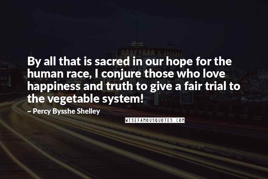 Percy Bysshe Shelley Quotes: By all that is sacred in our hope for the human race, I conjure those who love happiness and truth to give a fair trial to the vegetable system!