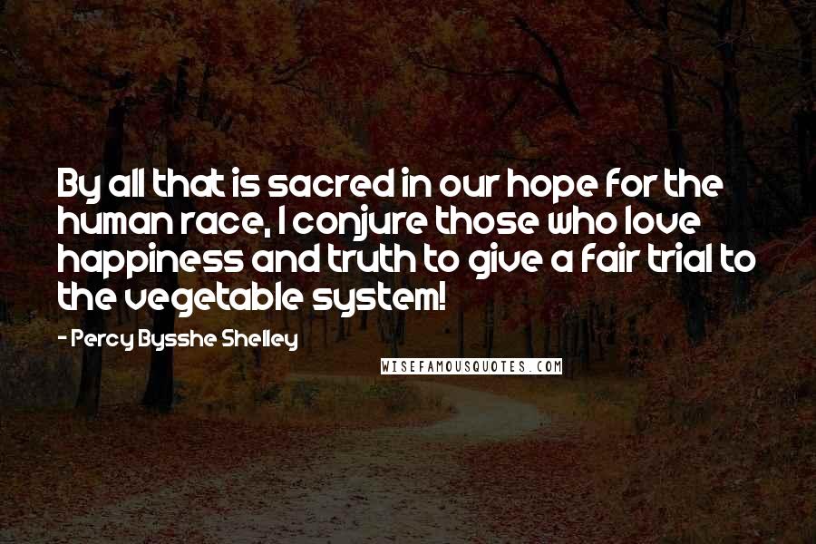 Percy Bysshe Shelley Quotes: By all that is sacred in our hope for the human race, I conjure those who love happiness and truth to give a fair trial to the vegetable system!