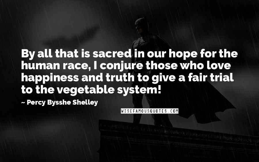 Percy Bysshe Shelley Quotes: By all that is sacred in our hope for the human race, I conjure those who love happiness and truth to give a fair trial to the vegetable system!