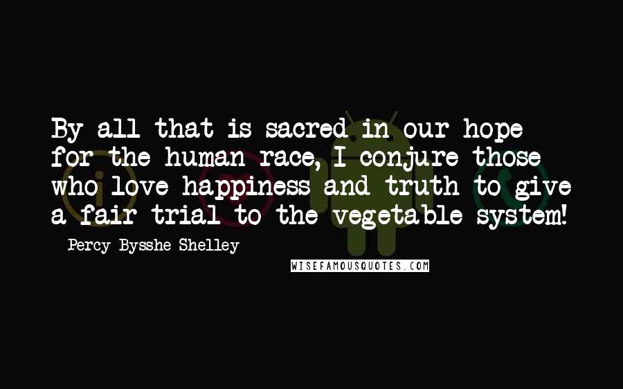 Percy Bysshe Shelley Quotes: By all that is sacred in our hope for the human race, I conjure those who love happiness and truth to give a fair trial to the vegetable system!