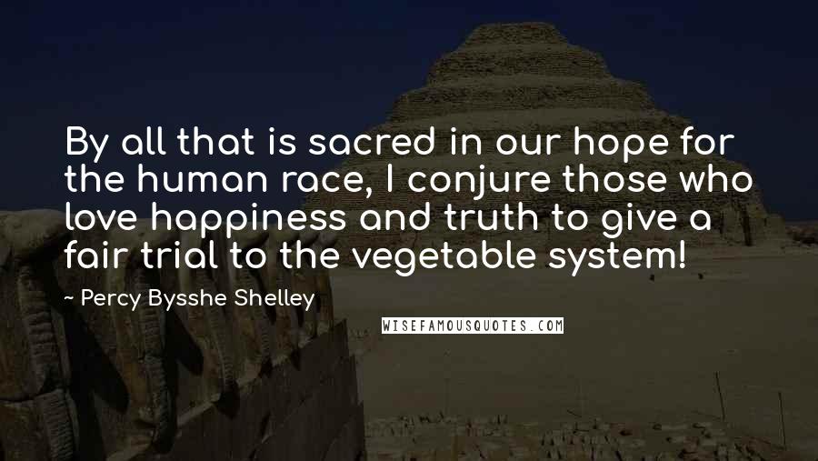 Percy Bysshe Shelley Quotes: By all that is sacred in our hope for the human race, I conjure those who love happiness and truth to give a fair trial to the vegetable system!